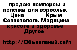 продаю памперсы и пеленки для взрослых › Цена ­ 1 200 - Крым, Севастополь Медицина, красота и здоровье » Другое   
